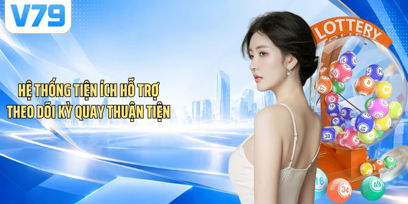 Hệ thống tiện ích hỗ trợ theo dõi kỳ quay thuận tiện